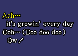 Aahu.
ifs growin, every day

Oohw (D00 doo doo)
OW.