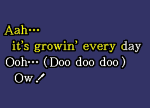 Aahu.
ifs growin, every day

Oohw (D00 doo doo)
OW.