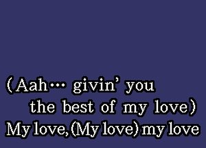 (Aahm givid you
the best of my love)
My love, (My love) my love