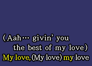 (Aahm givid you
the best of my love)
My love, (My love) my love