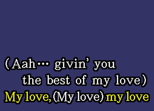 (Aahm givid you
the best of my love)
My love, (My love) my love