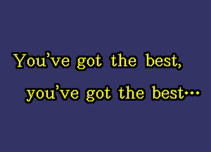 YouKIe got the best,

y0u ve got the best-