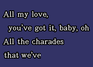 All my love,

youKIe got it, baby, 0h

All the charades

that W8,V9