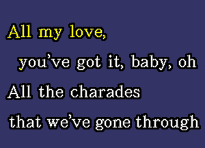 All my love,

youKIe got it, baby, 0h

All the charades

that weRIe gone through