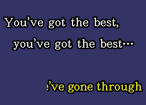 Youkie got the best,

youKze got the bestm

fve gone through