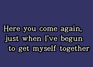 Here you come again,

just when Fve begun
to get myself together