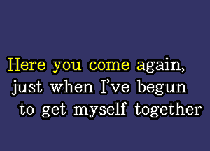 Here you come again,

just when Fve begun
to get myself together