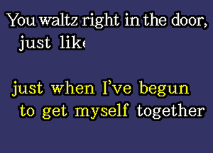 You waltz right in the door,
just like

just When Tve begun
to get myself together