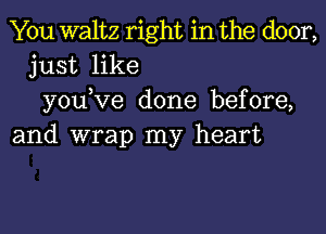 You waltz right in the door,
just like
you,Ve done before,
and wrap my heart