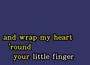 and wrap my heart
Tound

your little finger