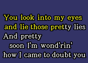 You look into my eyes
and lie those pretty lies
And pretty

soon Tm wond,rin,
how I came to doubt you