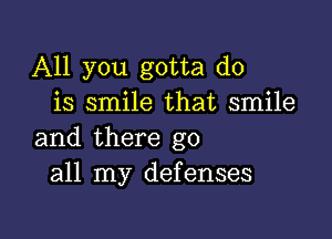 All you gotta do
is smile that smile

and there go
all my defenses