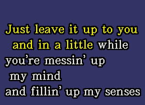 Just leave it up to you
and in a little While

you,re messin, up

my mind

and fillin up my senses