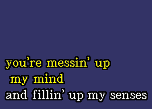 you,re messid up
my mind
and fillin up my senses