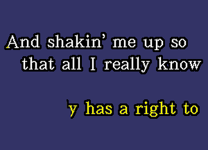 And shakif me up so
that all I really know

y has a right to