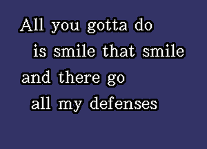 All you gotta do

is smile that smile

and there go

all my defenses