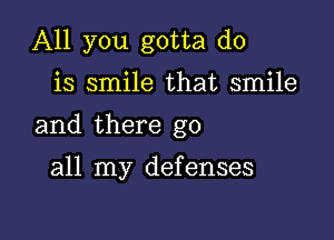 All you gotta do

is smile that smile

and there go

all my defenses