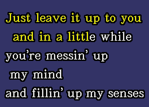 Just leave it up to you
and in a little While

you,re messin, up

my mind

and fillin up my senses