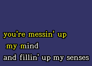 you re messid up

my mind

and fillin up my senses