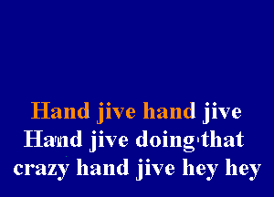 Hand jive hand jive
Harnd jive doing-that
crazy hand jive hey hey