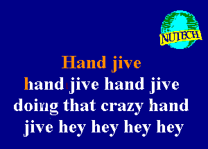 Hand jive
hand jive hand jive
doing that crazy hand
jive hey hey hey hey