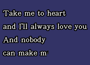 Take me to heart

and F11 always love you

And nobody

can make m