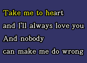 Take me to heart

and F11 always love you

And nobody

can make me do wrong