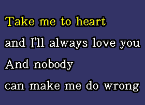 Take me to heart

and F11 always love you

And nobody

can make me do wrong