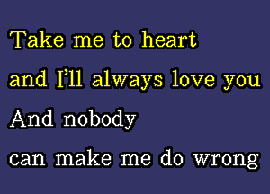 Take me to heart

and F11 always love you

And nobody

can make me do wrong