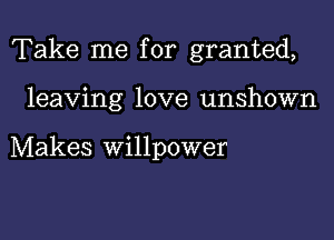 Take me for granted,

leaving love unshown

Makes willpower