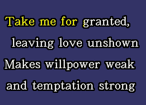 Take me for granted,
leaving love unshown
Makes willpower weak

and temptation strong