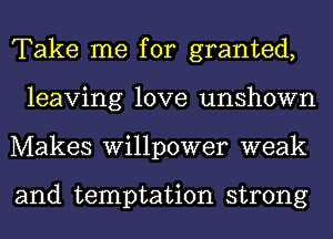 Take me for granted,
leaving love unshown
Makes willpower weak

and temptation strong