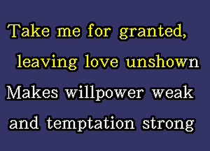 Take me for granted,
leaving love unshown
Makes willpower weak

and temptation strong