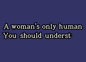 A womanb only human

You should underst