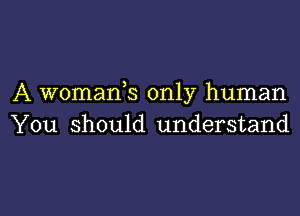 A womank only human
You Should understand

g