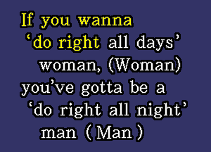 If you wanna

ldo right all daysl
woman, (Woman)

youlve gotta be a

ldo right all nightl
man (Man)