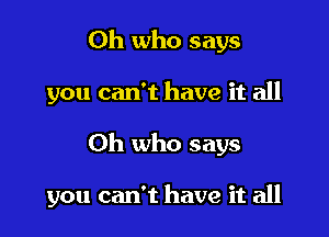 Oh who says
you can't have it all

Oh who says

you can't have it all