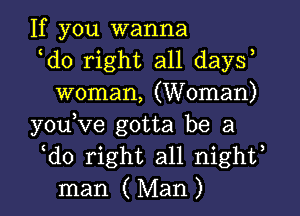 If you wanna

ldo right all daysl
woman, (Woman)

youlve gotta be a

ldo right all nightl
man (Man)