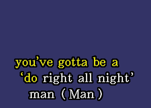 y0u ve gotta be a
do right all nighf
man ( Man )