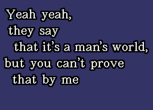 Yeah yeah,
they say
that its a mants world,

but you cant prove
that by me