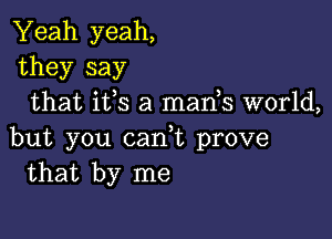 Yeah yeah,
they say
that its a mants world,

but you cant prove
that by me