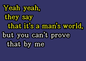 Yeah yeah,
they say
that its a mants world,

but you cant prove
that by me