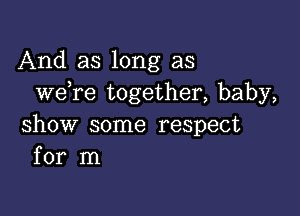 And as long as
we re together, baby,

show some respect
for m