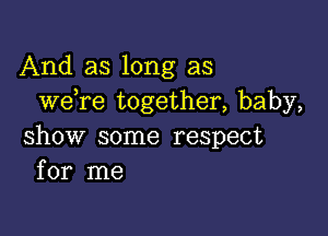 And as long as
we re together, baby,

show some respect
for me