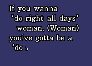 If you wanna
d0 right all day?
woman, (Woman)

y0u ve gotta be a
d0 'l