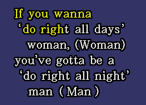 If you wanna

ldo right all daysl
woman, (Woman)

youlve gotta be a

ldo right all nightl
man (Man)