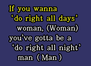 If you wanna

ldo right all daysl
woman, (Woman)

youlve gotta be a

ldo right all nightl
man (Man)