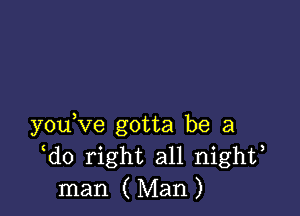 y0u ve gotta be a
do right all nighf
man ( Man )