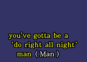 y0u ve gotta be a
do right all nighf
man ( Man )