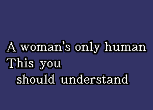 A womanb only human

This you
should understand